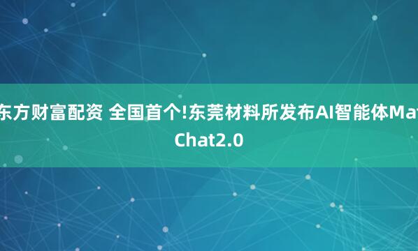 东方财富配资 全国首个!东莞材料所发布AI智能体MatChat2.0