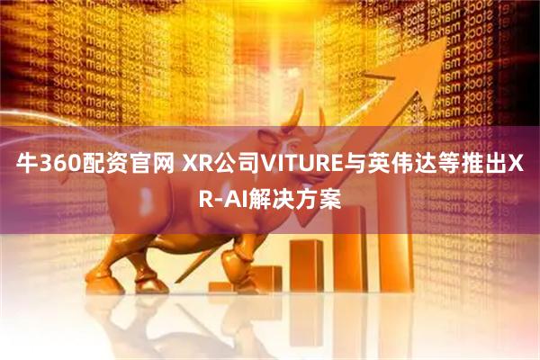 牛360配资官网 XR公司VITURE与英伟达等推出XR-AI解决方案