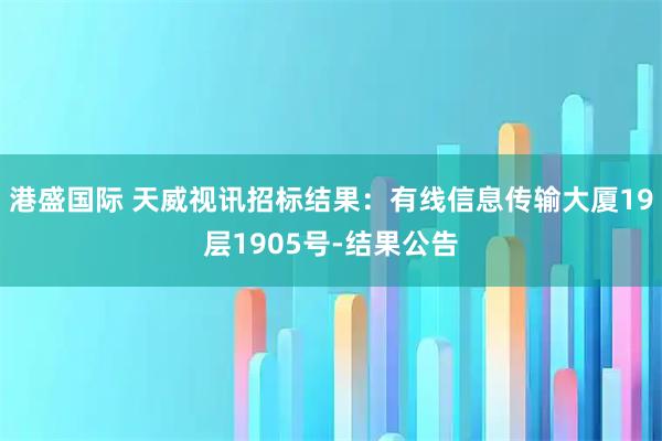 港盛国际 天威视讯招标结果：有线信息传输大厦19层1905号-结果公告