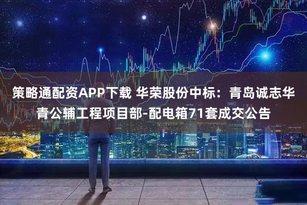 策略通配资APP下载 华荣股份中标：青岛诚志华青公辅工程项目部-配电箱71套成交公告