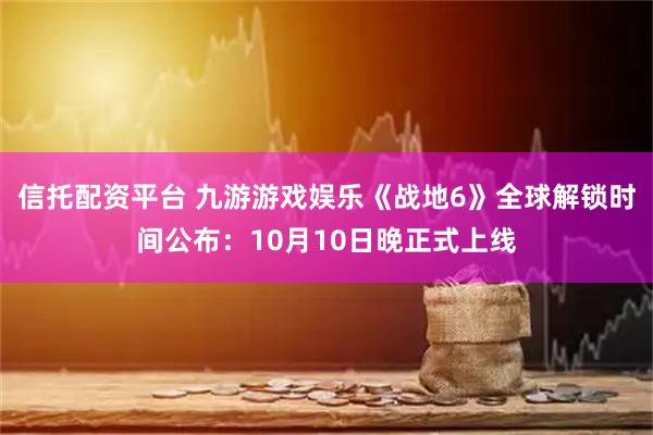 信托配资平台 九游游戏娱乐《战地6》全球解锁时间公布：10月10日晚正式上线