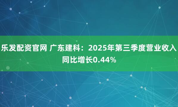 乐发配资官网 广东建科：2025年第三季度营业收入同比增长0.44%