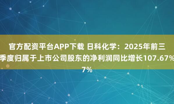 官方配资平台APP下载 日科化学：2025年前三季度归属于上市公司股东的净利润同比增长107.67%