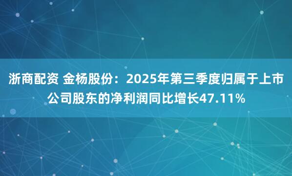 浙商配资 金杨股份：2025年第三季度归属于上市公司股东的净利润同比增长47.11%