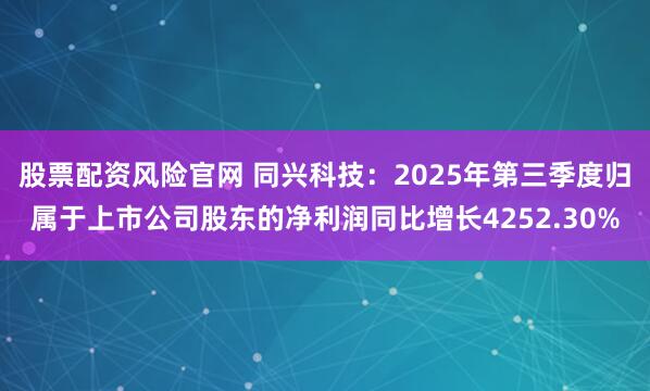 股票配资风险官网 同兴科技：2025年第三季度归属于上市公司股东的净利润同比增长4252.30%