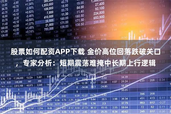 股票如何配资APP下载 金价高位回落跌破关口，专家分析：短期震荡难掩中长期上行逻辑