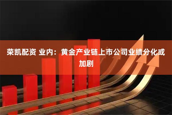 荣凯配资 业内：黄金产业链上市公司业绩分化或加剧