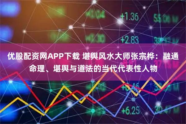 优股配资网APP下载 堪舆风水大师张宗桦：融通命理、堪舆与道法的当代代表性人物