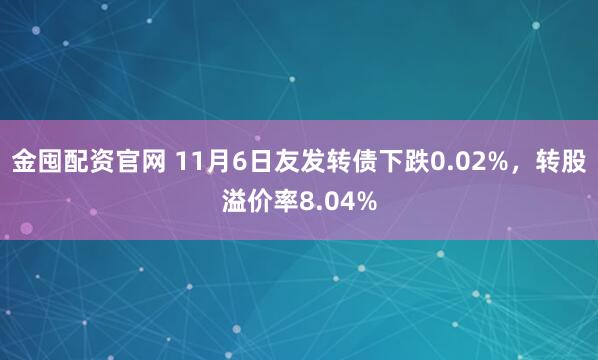 金囤配资官网 11月6日友发转债下跌0.02%，转股溢价率8.04%
