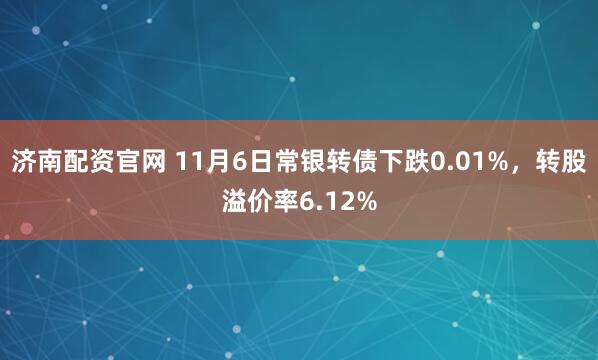 济南配资官网 11月6日常银转债下跌0.01%，转股溢价率6.12%