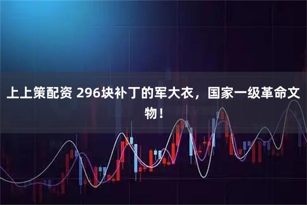 上上策配资 296块补丁的军大衣，国家一级革命文物！