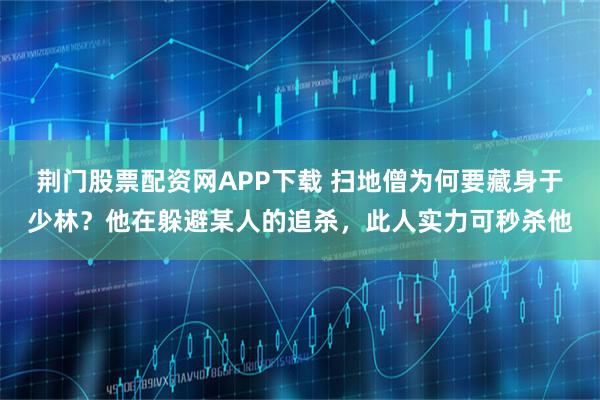 荆门股票配资网APP下载 扫地僧为何要藏身于少林？他在躲避某人的追杀，此人实力可秒杀他