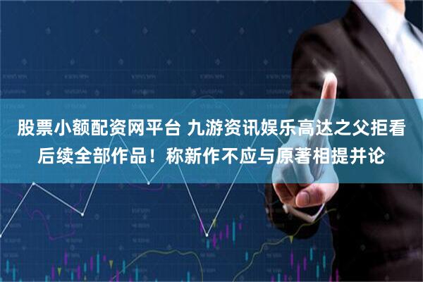 股票小额配资网平台 九游资讯娱乐高达之父拒看后续全部作品！称新作不应与原著相提并论