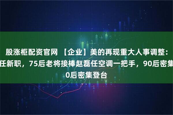 股涨柜配资官网 【企业】美的再现重大人事调整：柏林任新职，75后老将接棒赵磊任空调一把手，90后密集登台
