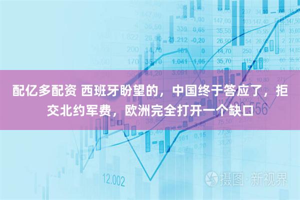 配亿多配资 西班牙盼望的，中国终于答应了，拒交北约军费，欧洲完全打开一个缺口