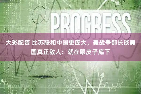 大彩配资 比苏联和中国更庞大，美战争部长谈美国真正敌人：就在眼皮子底下