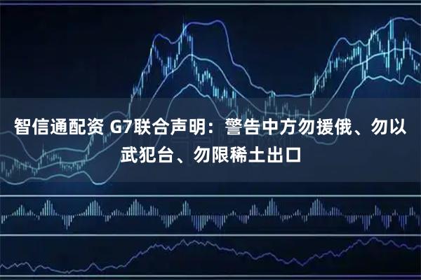 智信通配资 G7联合声明：警告中方勿援俄、勿以武犯台、勿限稀土出口