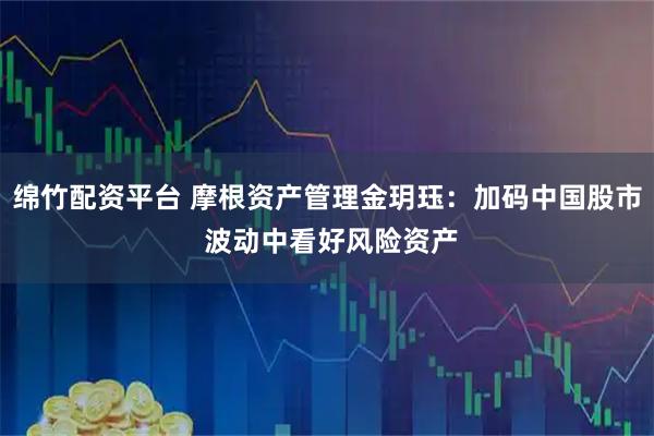 绵竹配资平台 摩根资产管理金玥珏：加码中国股市 波动中看好风险资产