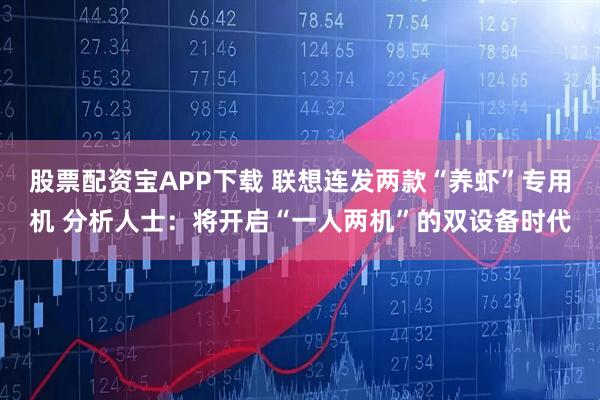 股票配资宝APP下载 联想连发两款“养虾”专用机 分析人士：将开启“一人两机”的双设备时代