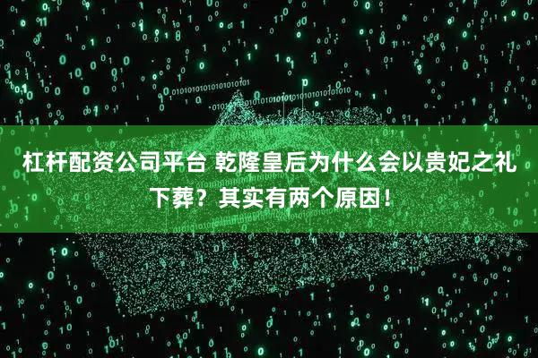 杠杆配资公司平台 乾隆皇后为什么会以贵妃之礼下葬？其实有两个原因！