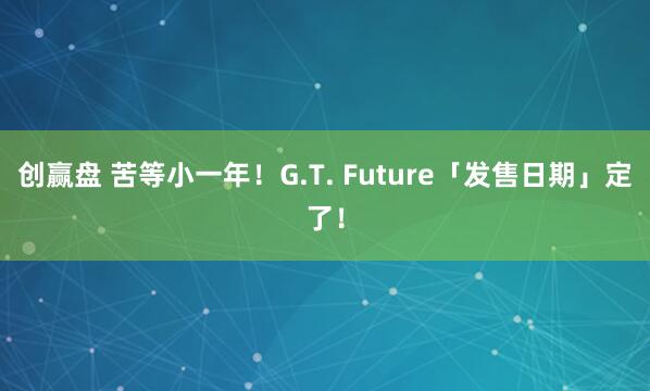 创赢盘 苦等小一年！G.T. Future「发售日期」定了！