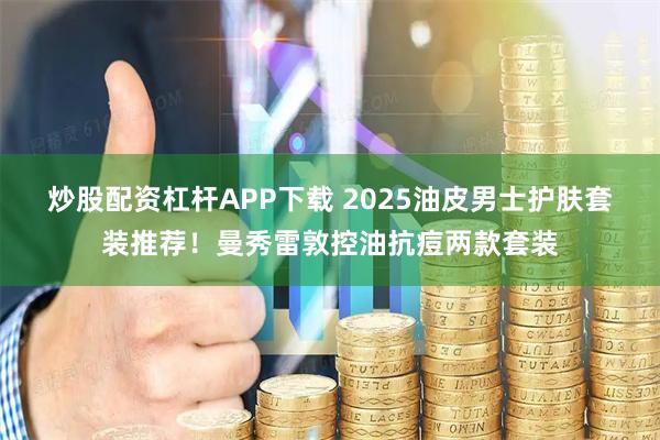 炒股配资杠杆APP下载 2025油皮男士护肤套装推荐！曼秀雷敦控油抗痘两款套装
