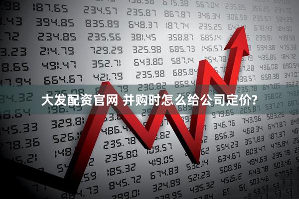 大发配资官网 并购时怎么给公司定价?