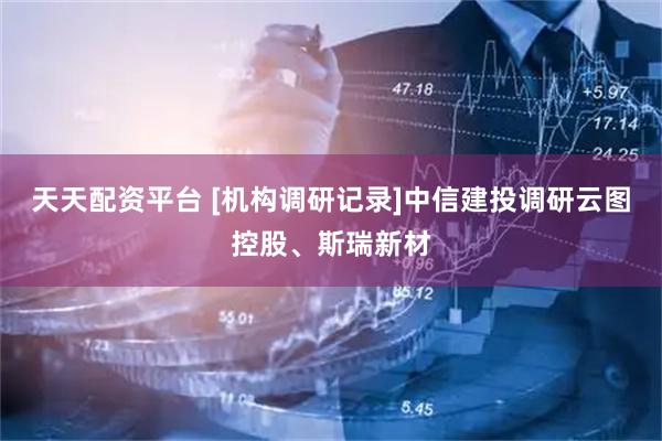 天天配资平台 [机构调研记录]中信建投调研云图控股、斯瑞新材