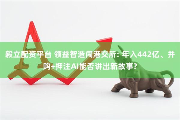 毅立配资平台 领益智造闯港交所: 年入442亿、并购+押注AI能否讲出新故事?