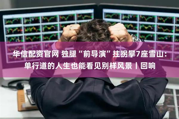 华信配资官网 独腿“前导演”拄拐攀7座雪山：单行道的人生也能看见别样风景丨回响