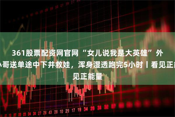 361股票配资网官网 “女儿说我是大英雄” 外卖小哥送单途中下井救娃，浑身湿透跑完5小时丨看见正能量