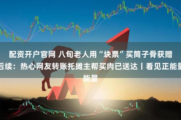 配资开户官网 八旬老人用“块票”买筒子骨获赠后续：热心网友转账托摊主帮买肉已送达丨看见正能量