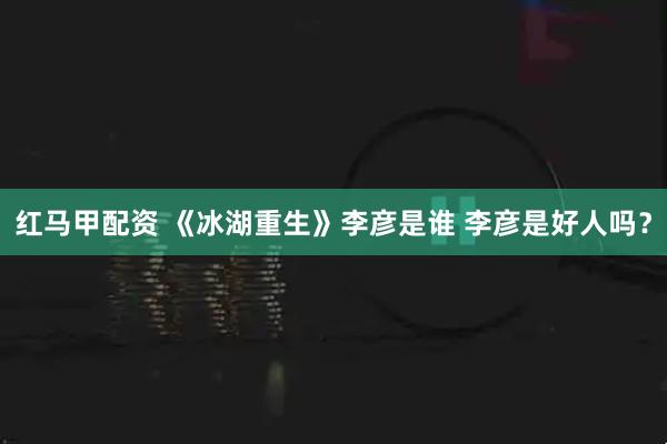 红马甲配资 《冰湖重生》李彦是谁 李彦是好人吗？