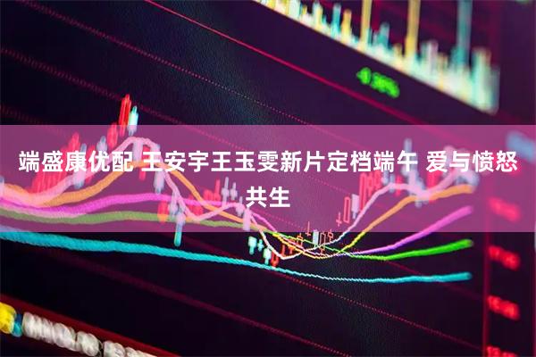 端盛康优配 王安宇王玉雯新片定档端午 爱与愤怒共生