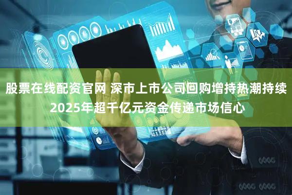 股票在线配资官网 深市上市公司回购增持热潮持续 2025年超千亿元资金传递市场信心