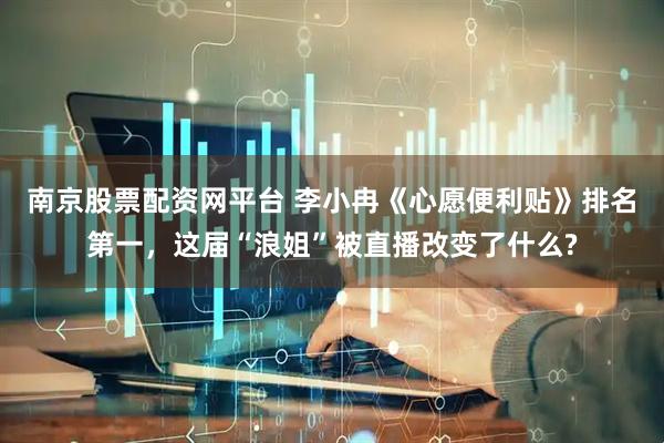 南京股票配资网平台 李小冉《心愿便利贴》排名第一，这届“浪姐”被直播改变了什么?