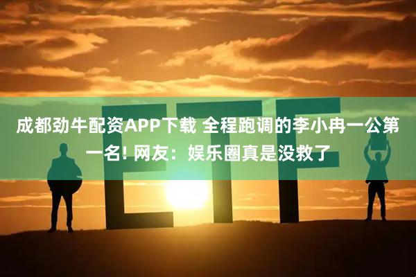 成都劲牛配资APP下载 全程跑调的李小冉一公第一名! 网友：娱乐圈真是没救了