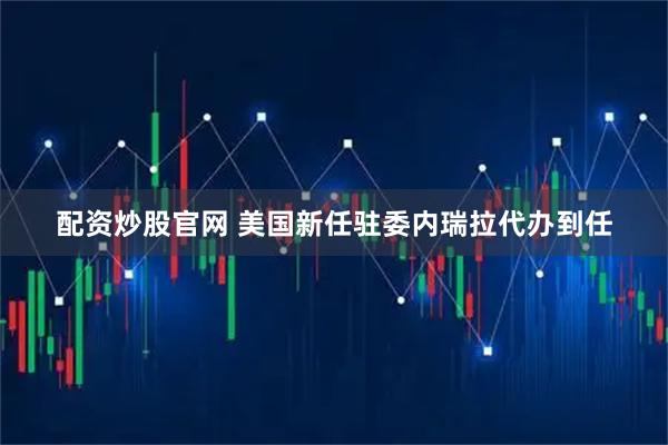 配资炒股官网 美国新任驻委内瑞拉代办到任