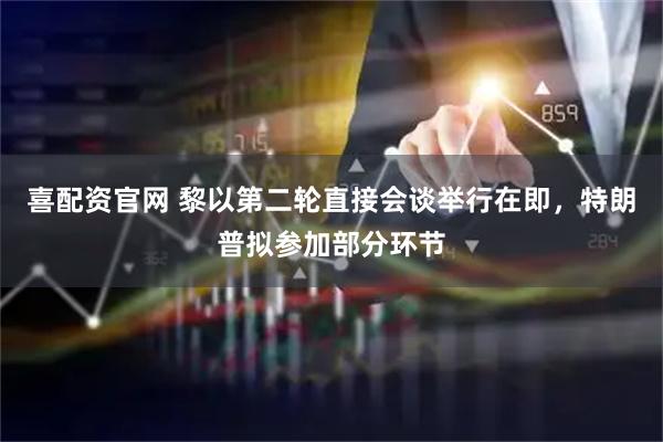 喜配资官网 黎以第二轮直接会谈举行在即，特朗普拟参加部分环节