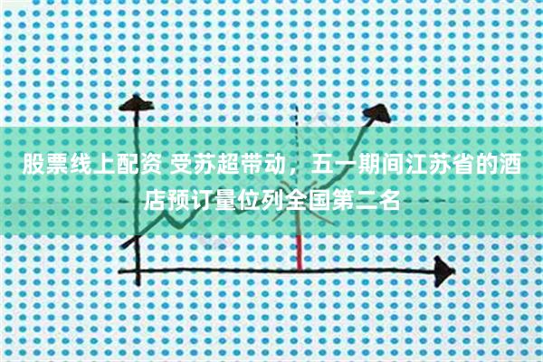 股票线上配资 受苏超带动，五一期间江苏省的酒店预订量位列全国第二名