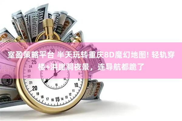 室盈策略平台 半天玩转重庆8D魔幻地图! 轻轨穿楼+洪崖洞夜景，连导航都跪了