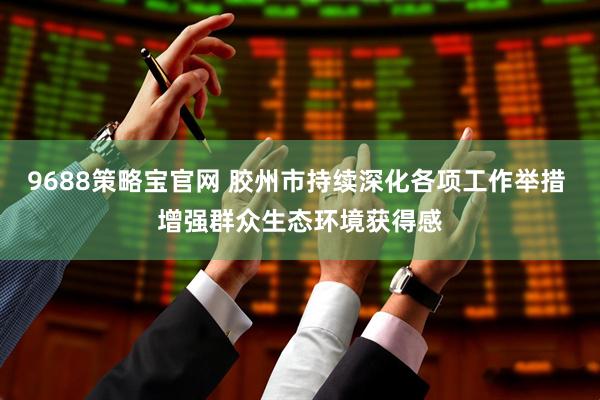 9688策略宝官网 胶州市持续深化各项工作举措 增强群众生态环境获得感