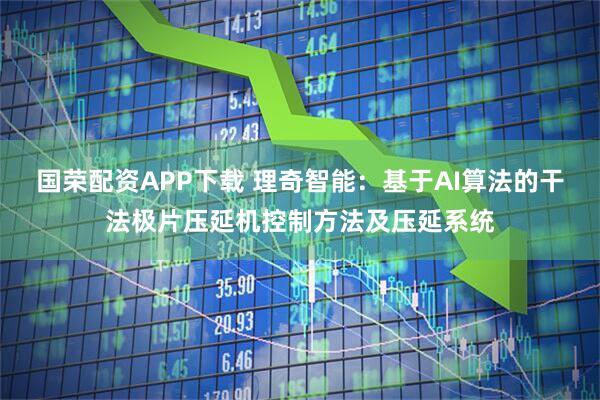 国荣配资APP下载 理奇智能：基于AI算法的干法极片压延机控制方法及压延系统