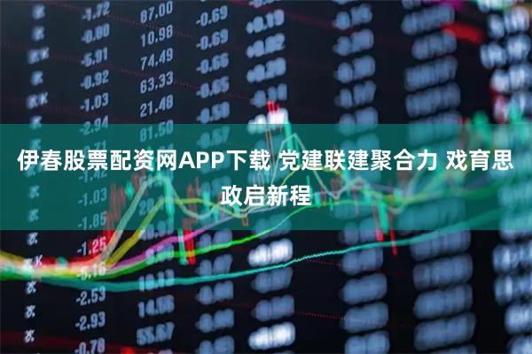伊春股票配资网APP下载 党建联建聚合力 戏育思政启新程
