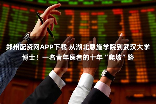 郑州配资网APP下载 从湖北恩施学院到武汉大学博士！一名青年医者的十年“爬坡”路
