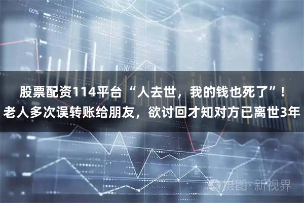 股票配资114平台 “人去世，我的钱也死了”！老人多次误转账给朋友，欲讨回才知对方已离世3年
