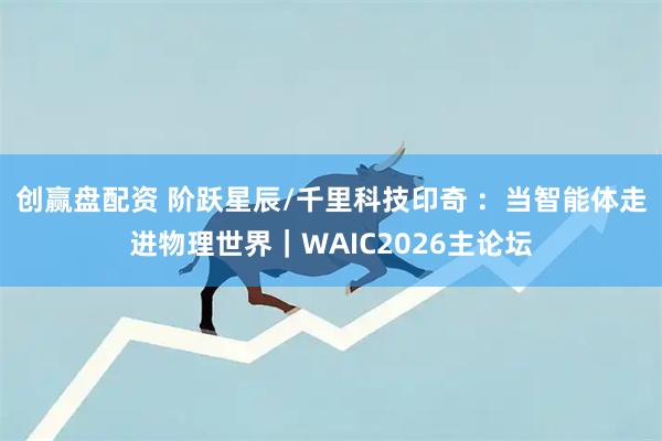 创赢盘配资 阶跃星辰/千里科技印奇 ：当智能体走进物理世界｜WAIC2026主论坛