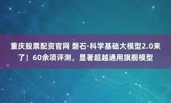 重庆股票配资官网 磐石·科学基础大模型2.0来了！60余项评测，显著超越通用旗舰模型