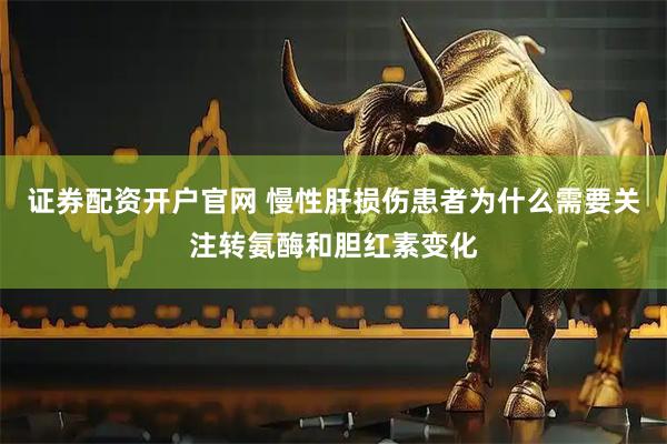 证券配资开户官网 慢性肝损伤患者为什么需要关注转氨酶和胆红素变化