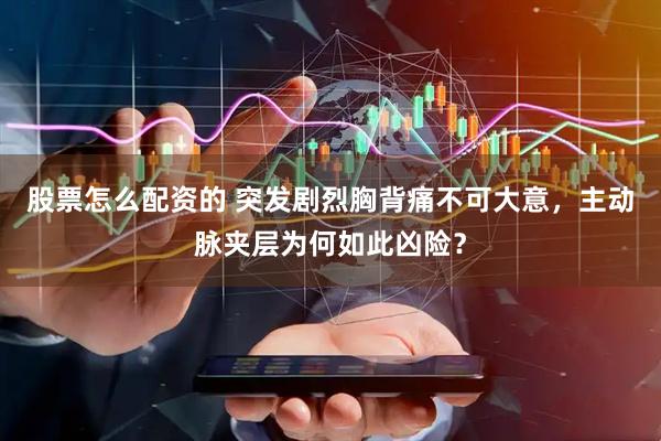 股票怎么配资的 突发剧烈胸背痛不可大意，主动脉夹层为何如此凶险？
